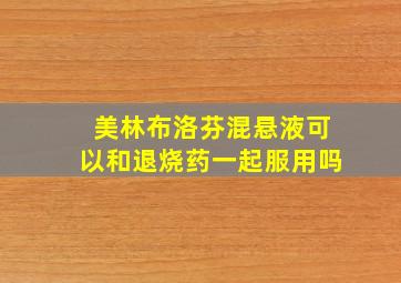 美林布洛芬混悬液可以和退烧药一起服用吗