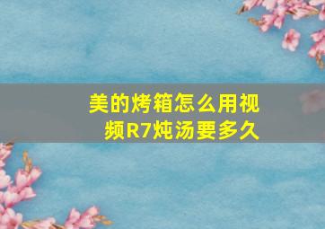 美的烤箱怎么用视频R7炖汤要多久