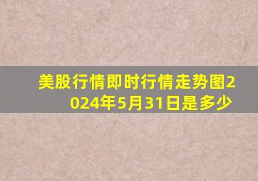 美股行情即时行情走势图2024年5月31日是多少