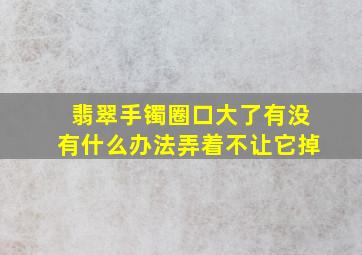 翡翠手镯圈口大了有没有什么办法弄着不让它掉