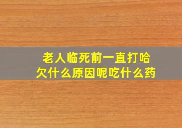 老人临死前一直打哈欠什么原因呢吃什么药