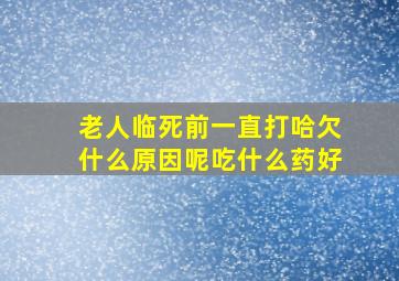 老人临死前一直打哈欠什么原因呢吃什么药好