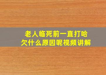 老人临死前一直打哈欠什么原因呢视频讲解