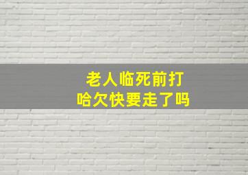 老人临死前打哈欠快要走了吗