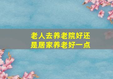 老人去养老院好还是居家养老好一点