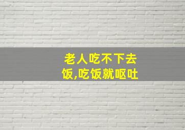 老人吃不下去饭,吃饭就呕吐