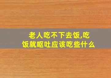 老人吃不下去饭,吃饭就呕吐应该吃些什么