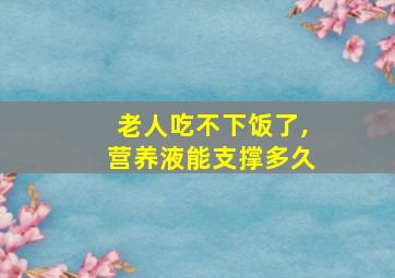 老人吃不下饭了,营养液能支撑多久