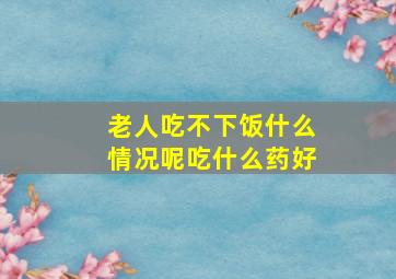 老人吃不下饭什么情况呢吃什么药好