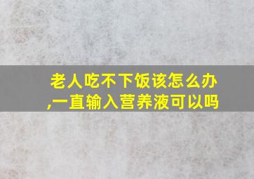 老人吃不下饭该怎么办,一直输入营养液可以吗