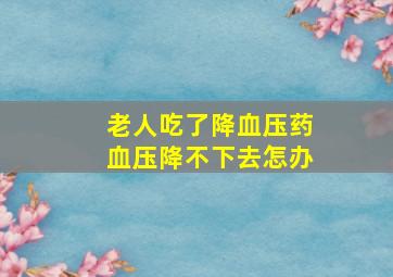 老人吃了降血压药血压降不下去怎办