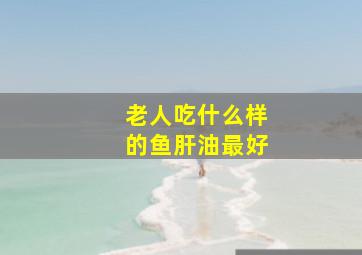 老人吃什么样的鱼肝油最好