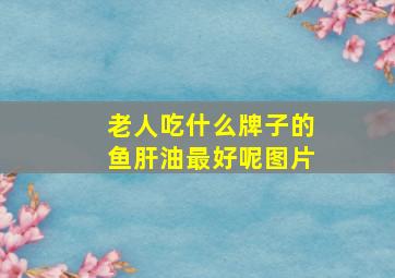 老人吃什么牌子的鱼肝油最好呢图片