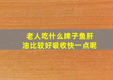 老人吃什么牌子鱼肝油比较好吸收快一点呢