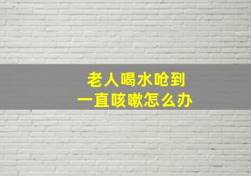 老人喝水呛到一直咳嗽怎么办