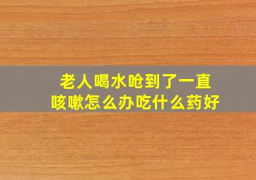 老人喝水呛到了一直咳嗽怎么办吃什么药好