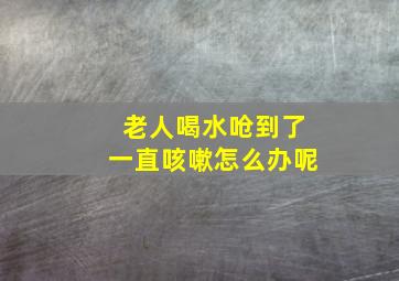 老人喝水呛到了一直咳嗽怎么办呢