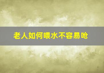 老人如何喂水不容易呛