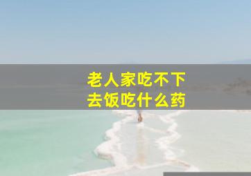 老人家吃不下去饭吃什么药