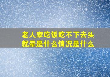 老人家吃饭吃不下去头就晕是什么情况是什么