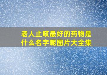 老人止咳最好的药物是什么名字呢图片大全集