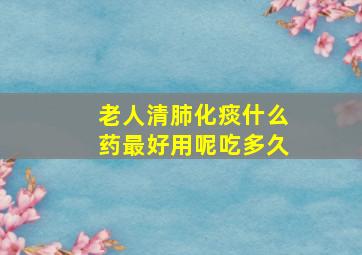 老人清肺化痰什么药最好用呢吃多久