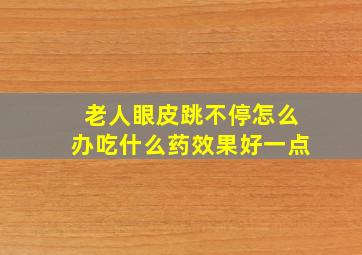 老人眼皮跳不停怎么办吃什么药效果好一点