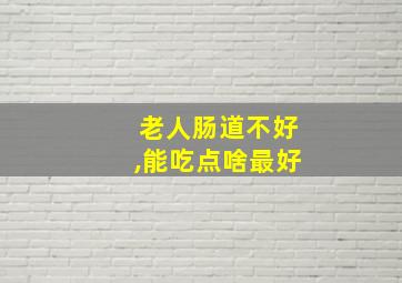 老人肠道不好,能吃点啥最好