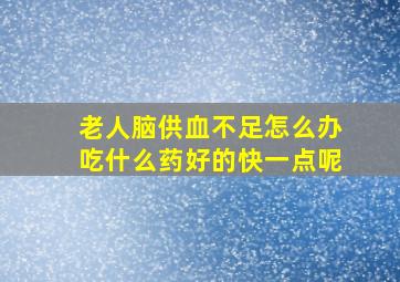 老人脑供血不足怎么办吃什么药好的快一点呢