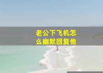 老公下飞机怎么幽默回复他