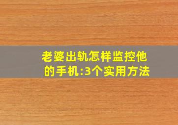 老婆出轨怎样监控他的手机:3个实用方法