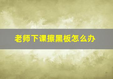 老师下课擦黑板怎么办