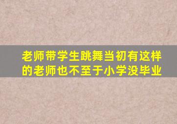 老师带学生跳舞当初有这样的老师也不至于小学没毕业