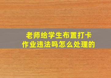 老师给学生布置打卡作业违法吗怎么处理的