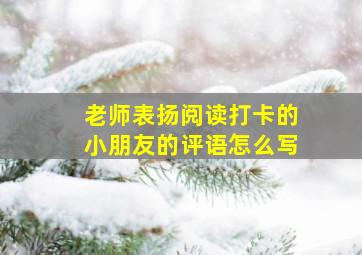 老师表扬阅读打卡的小朋友的评语怎么写