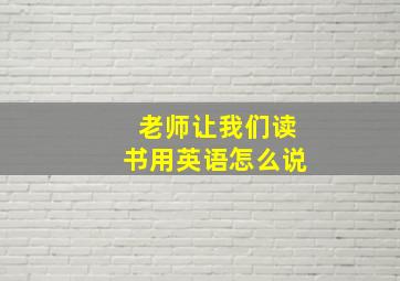 老师让我们读书用英语怎么说