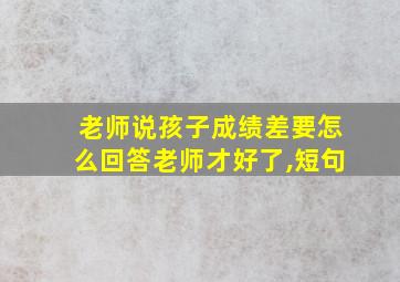 老师说孩子成绩差要怎么回答老师才好了,短句