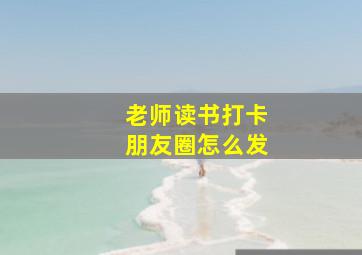 老师读书打卡朋友圈怎么发