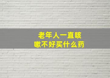 老年人一直咳嗽不好买什么药