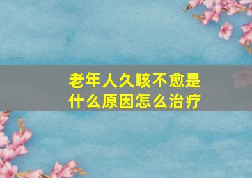 老年人久咳不愈是什么原因怎么治疗