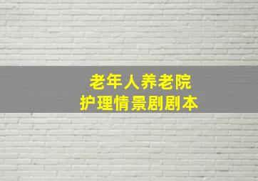 老年人养老院护理情景剧剧本