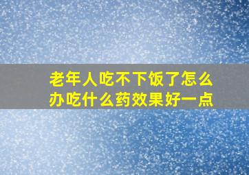 老年人吃不下饭了怎么办吃什么药效果好一点