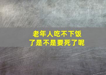 老年人吃不下饭了是不是要死了呢