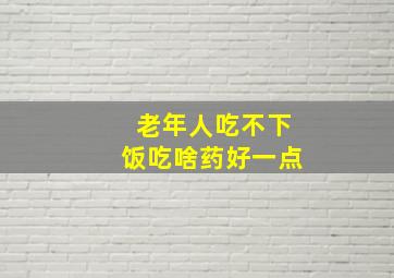 老年人吃不下饭吃啥药好一点