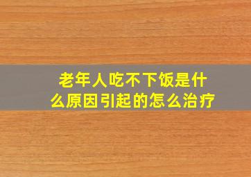 老年人吃不下饭是什么原因引起的怎么治疗