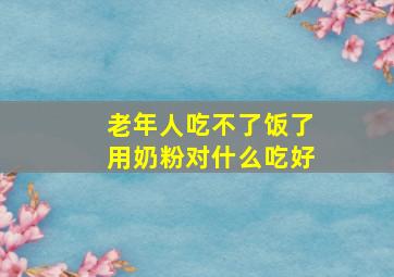 老年人吃不了饭了用奶粉对什么吃好