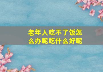 老年人吃不了饭怎么办呢吃什么好呢