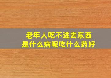 老年人吃不进去东西是什么病呢吃什么药好