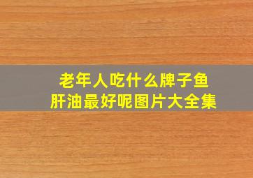 老年人吃什么牌子鱼肝油最好呢图片大全集