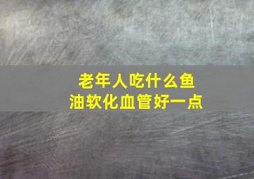 老年人吃什么鱼油软化血管好一点